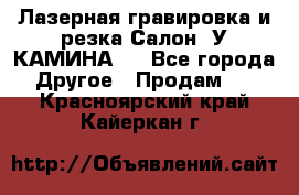 Лазерная гравировка и резка Салон “У КАМИНА“  - Все города Другое » Продам   . Красноярский край,Кайеркан г.